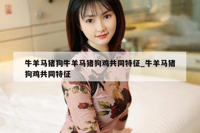 牛羊马猪狗牛羊马猪狗鸡共同特征_牛羊马猪狗鸡共同特征